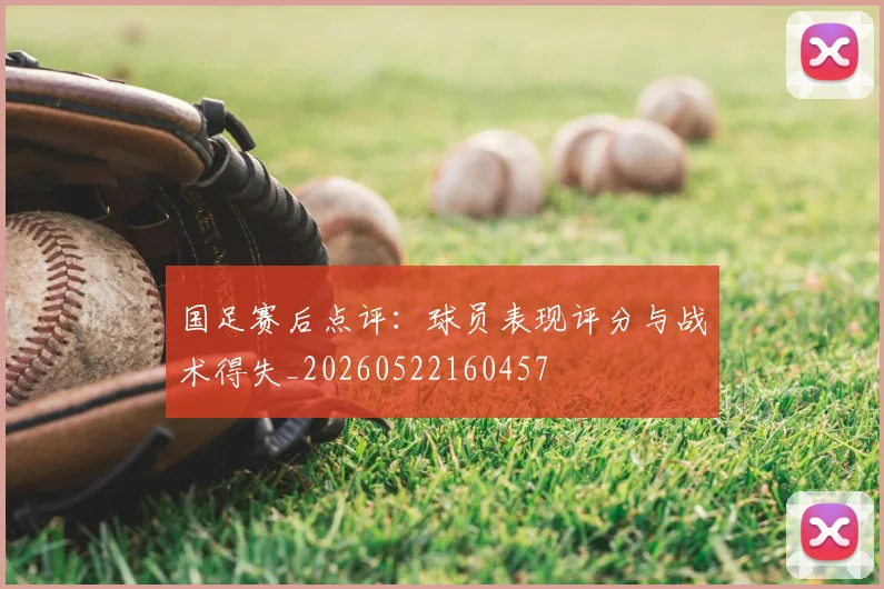 国足赛后点评：球员表现评分与战术得失_20260522160457