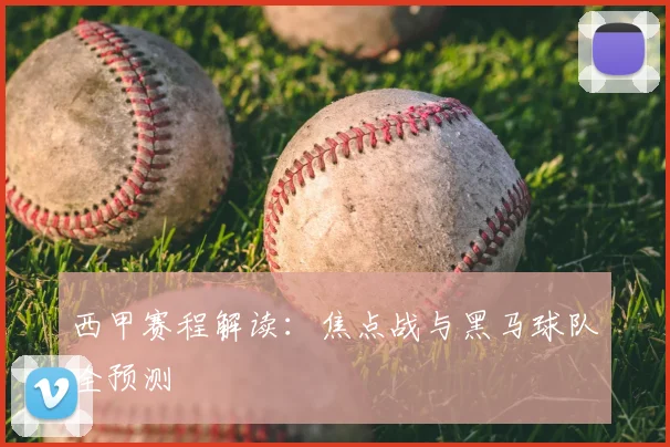 西甲赛程解读:焦点战与黑马球队全预测