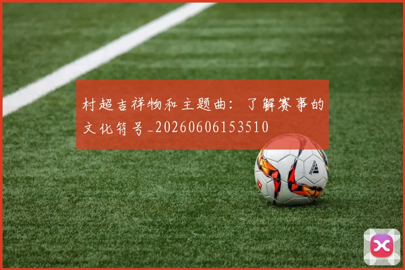 村超吉祥物和主题曲:了解赛事的文化符号_20260606153510