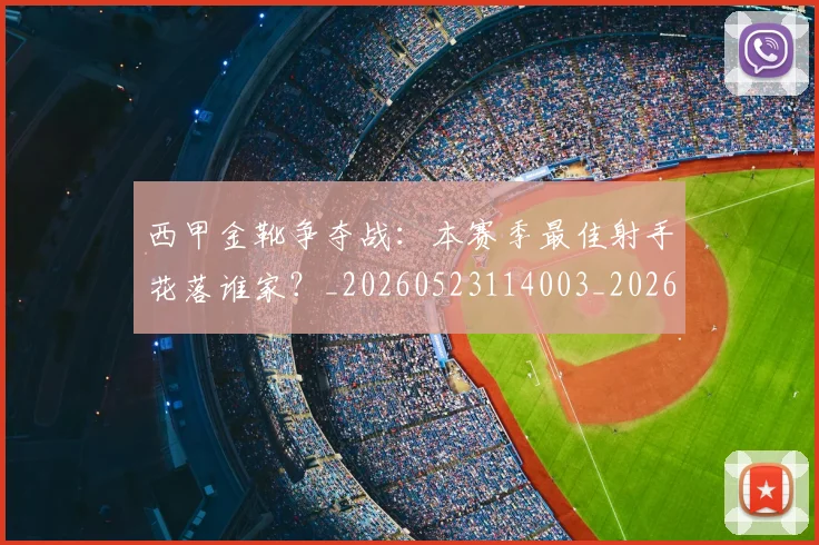西甲金靴争夺战：本赛季最佳射手花落谁家？_20260523114003_20260703181938