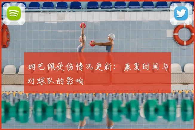 姆巴佩受伤情况更新：康复时间与对球队的影响