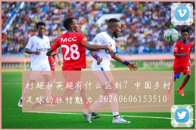 村超和英超有什么区别?中国乡村足球的独特魅力_20260606153510