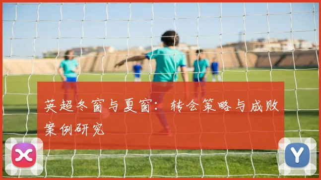 英超冬窗与夏窗:转会策略与成败案例研究