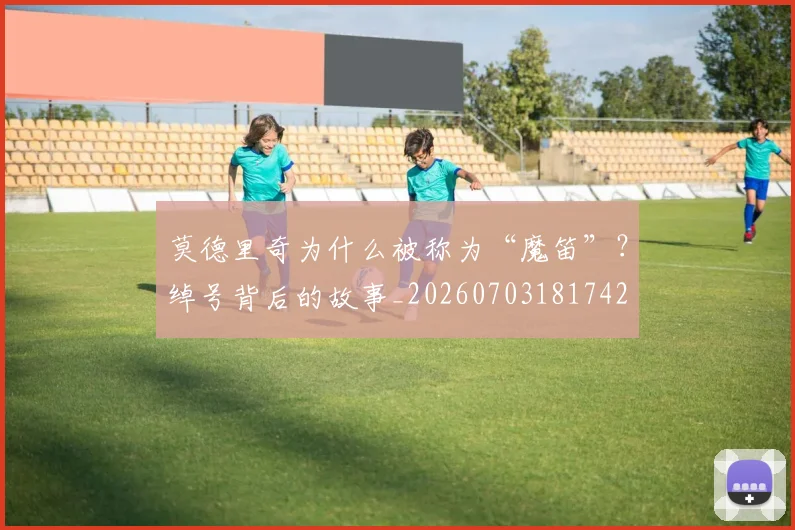 莫德里奇为什么被称为“魔笛”?绰号背后的故事_20260703181742