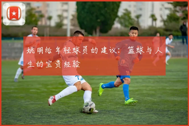 姚明给年轻球员的建议：篮球与人生的宝贵经验