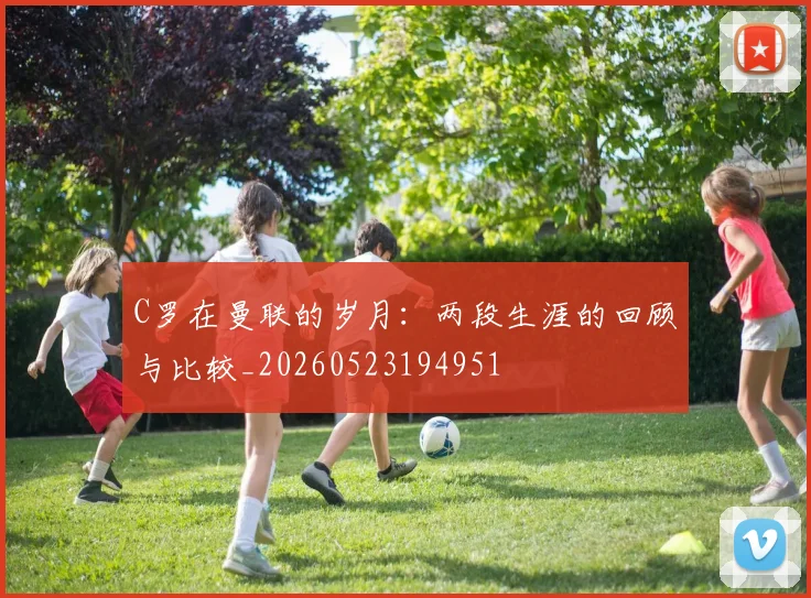 C罗在曼联的岁月：两段生涯的回顾与比较_20260523194951