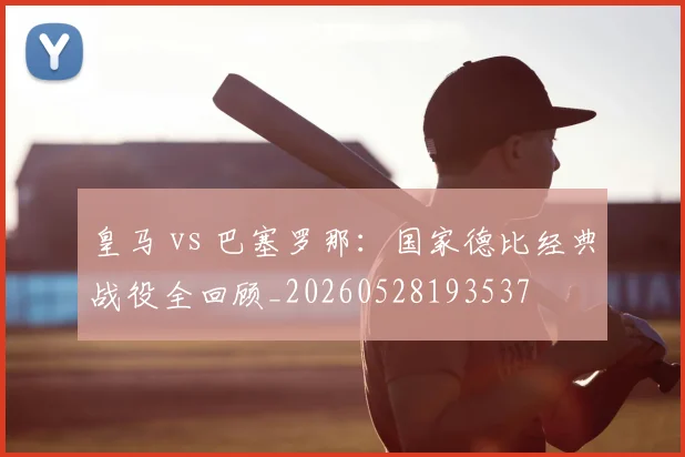 皇马 vs 巴塞罗那:国家德比经典战役全回顾_20260528193537