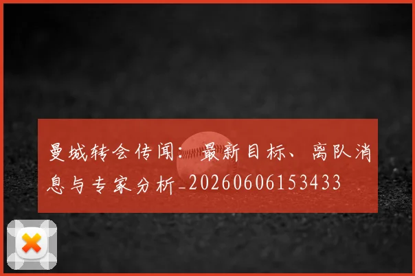 曼城转会传闻：最新目标、离队消息与专家分析_20260606153433