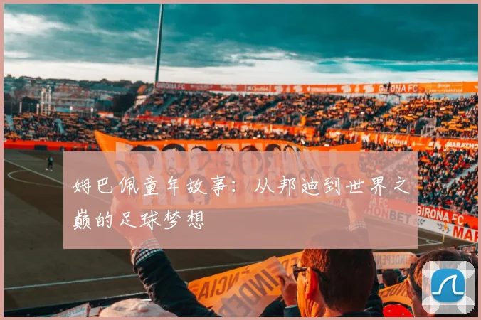 姆巴佩童年故事:从邦迪到世界之巅的足球梦想
