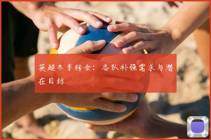 英超冬季转会：各队补强需求与潜在目标