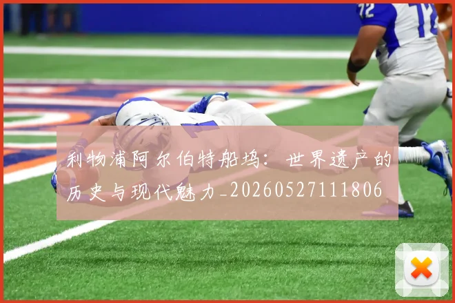 利物浦阿尔伯特船坞：世界遗产的历史与现代魅力_20260527111806