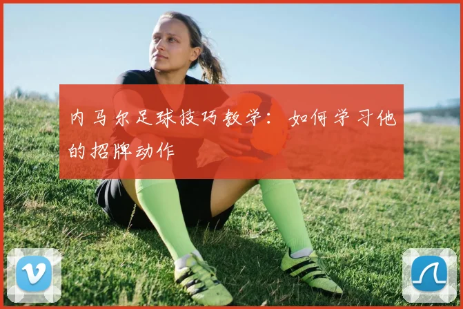内马尔足球技巧教学:如何学习他的招牌动作