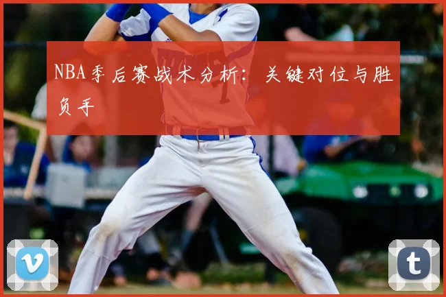 NBA季后赛战术分析:关键对位与胜负手