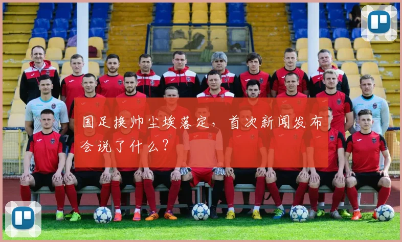 国足换帅尘埃落定，首次新闻发布会说了什么？