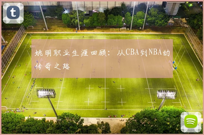 姚明职业生涯回顾：从CBA到NBA的传奇之路