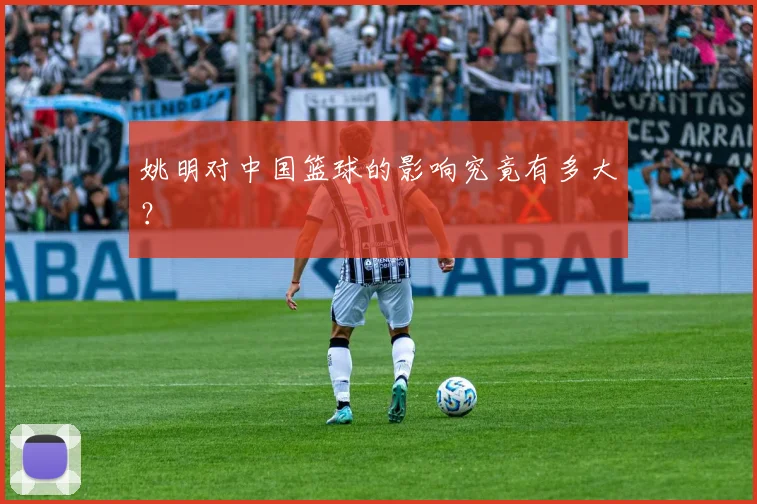 姚明对中国篮球的影响究竟有多大?
