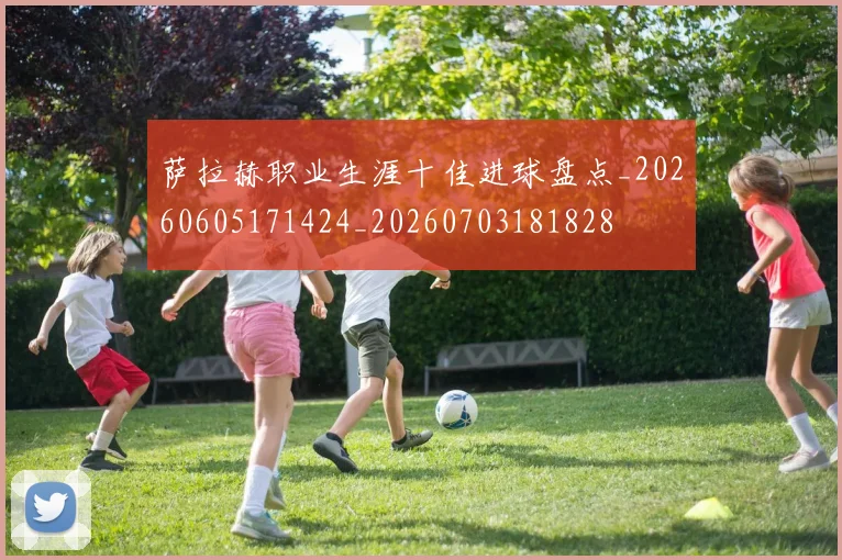 萨拉赫职业生涯十佳进球盘点_20260605171424_20260703181828