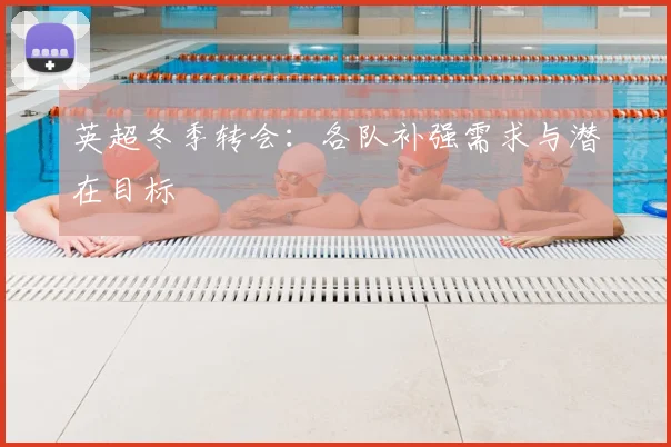 英超冬季转会：各队补强需求与潜在目标