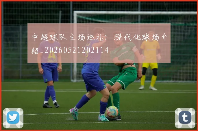 中超球队主场巡礼：现代化球场介绍_20260521202114