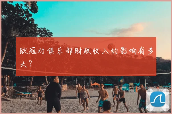 欧冠对俱乐部财政收入的影响有多大？