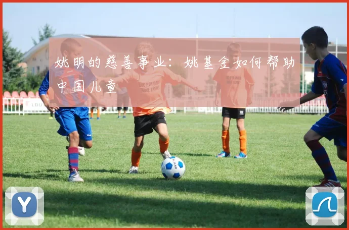 姚明的慈善事业:姚基金如何帮助中国儿童