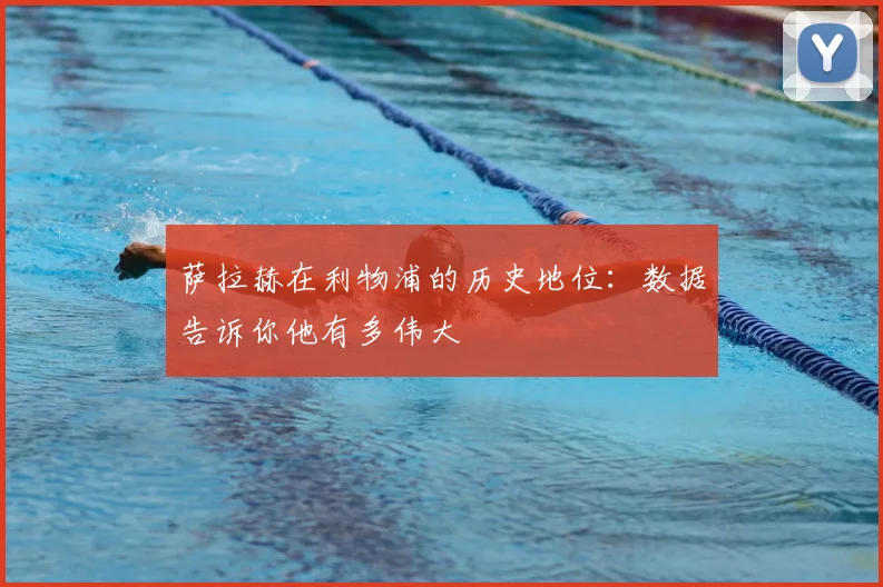萨拉赫在利物浦的历史地位:数据告诉你他有多伟大