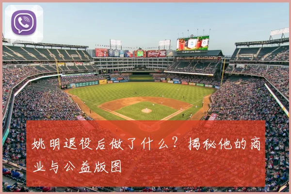 姚明退役后做了什么?揭秘他的商业与公益版图