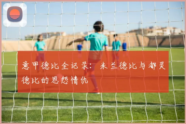 意甲德比全记录：米兰德比与都灵德比的恩怨情仇