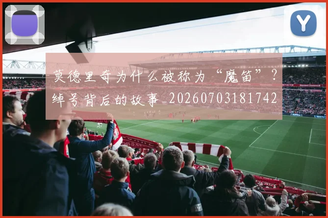 莫德里奇为什么被称为“魔笛”?绰号背后的故事_20260703181742