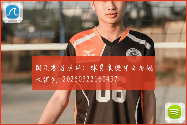 国足赛后点评：球员表现评分与战术得失_20260522160457